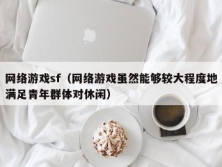 网络游戏sf（网络游戏虽然能够较大程度地满足青年群体对休闲）