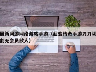 最新网游网络游戏手游（超变传奇手游刀刀切割无会员散人）