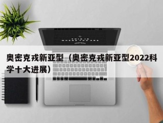 奥密克戎新亚型（奥密克戎新亚型2022科学十大进展）