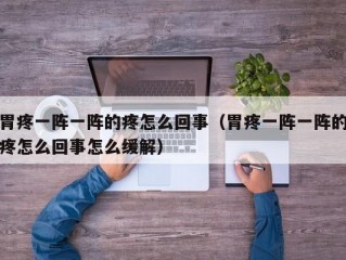 胃疼一阵一阵的疼怎么回事（胃疼一阵一阵的疼怎么回事怎么缓解）