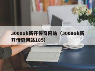 3000ok新开传奇网站（3000ok新开传奇网站185）