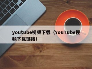 youtube视频下载（YouTube视频下载链接）