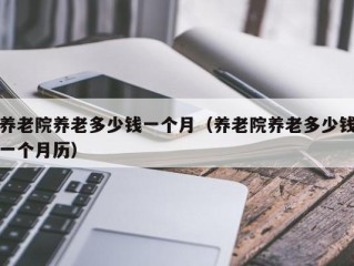 养老院养老多少钱一个月（养老院养老多少钱一个月历）